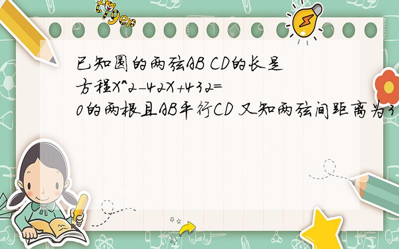 已知圆的两弦AB CD的长是方程X^2-42X+432=0的两根且AB平行CD 又知两弦间距离为3 求半径