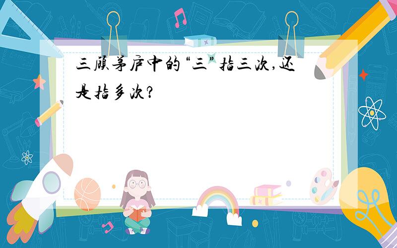 三顾茅庐中的“三”指三次,还是指多次?