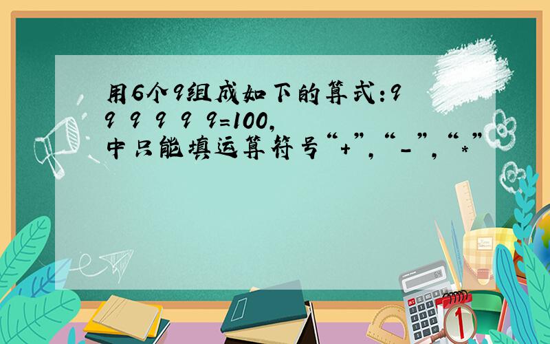 用6个9组成如下的算式:9 9 9 9 9 9=100,中只能填运算符号“+”,“-”,“*”