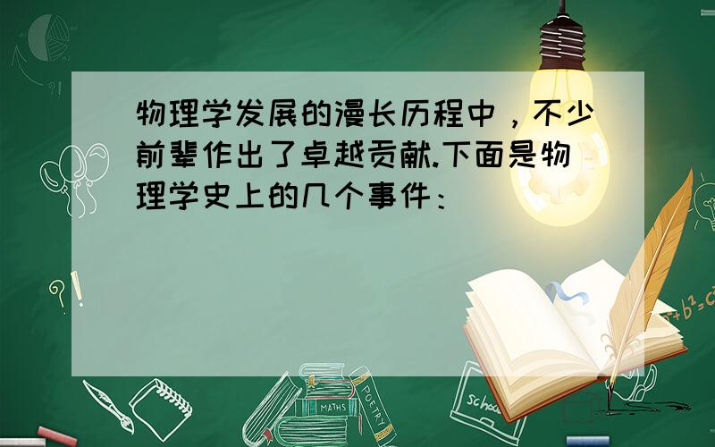 物理学发展的漫长历程中，不少前辈作出了卓越贡献.下面是物理学史上的几个事件：