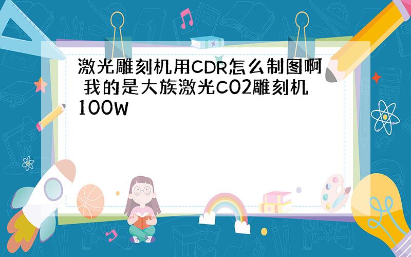 激光雕刻机用CDR怎么制图啊 我的是大族激光C02雕刻机100W