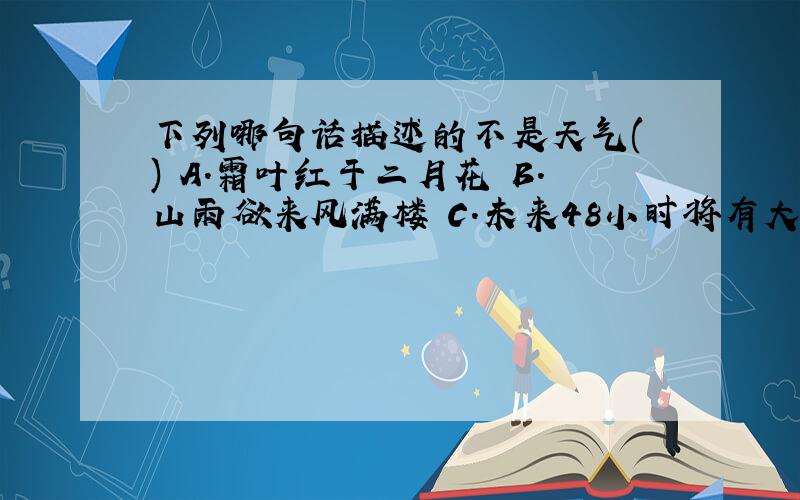 下列哪句话描述的不是天气( ) A.霜叶红于二月花 B.山雨欲来风满楼 C.未来48小时将有大风降温D、今天天气