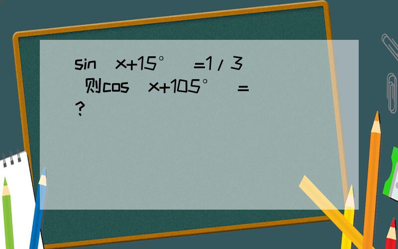 sin(x+15°)=1/3 则cos(x+105°)=?