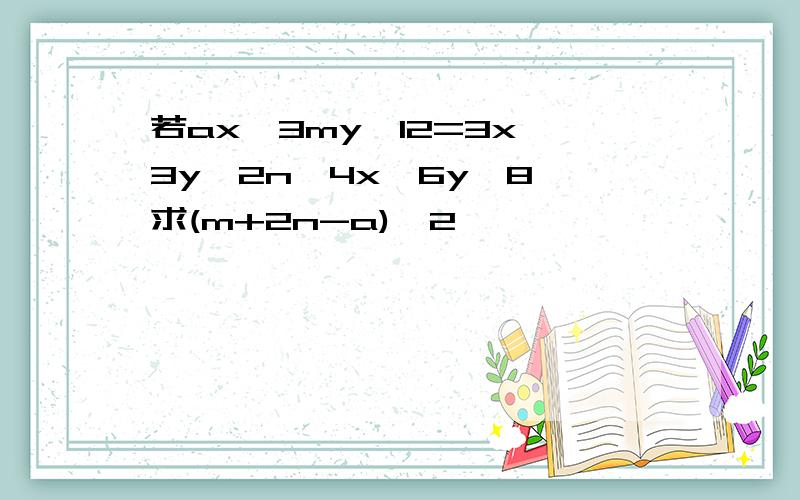 若ax^3my^12=3x^3y^2n*4x^6y^8,求(m+2n-a)^2