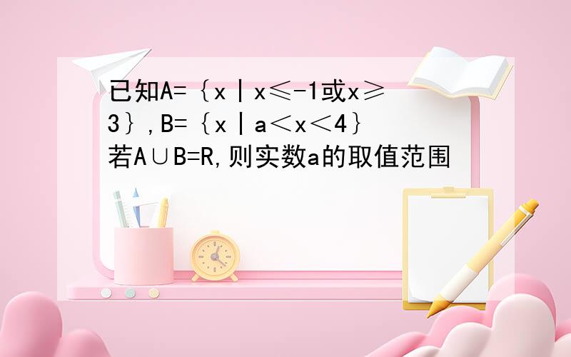 已知A=｛x丨x≤-1或x≥3｝,B=｛x丨a＜x＜4｝若A∪B=R,则实数a的取值范围