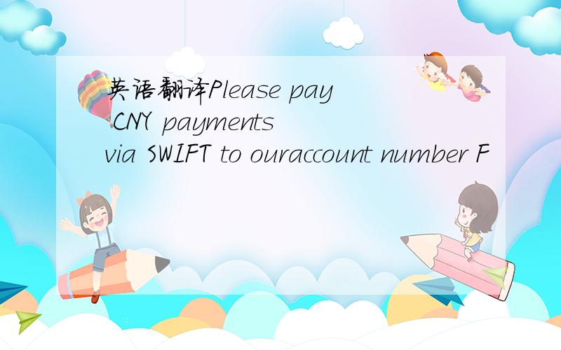 英语翻译Please pay CNY payments via SWIFT to ouraccount number F