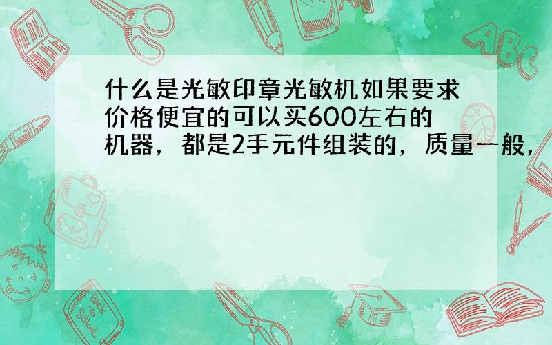 什么是光敏印章光敏机如果要求价格便宜的可以买600左右的机器，都是2手元件组装的，质量一般，运气好的话可以勉强使用半年，