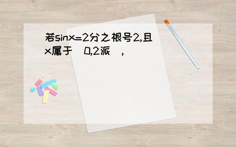 若sinx=2分之根号2,且x属于[0,2派],