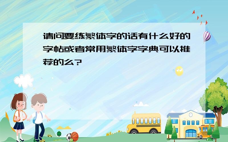 请问要练繁体字的话有什么好的字帖或者常用繁体字字典可以推荐的么?