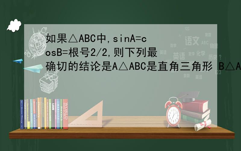 如果△ABC中,sinA=cosB=根号2/2,则下列最确切的结论是A△ABC是直角三角形 B△ABC是等腰三角形