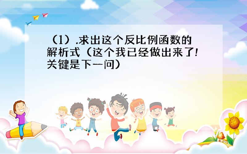 （1）.求出这个反比例函数的解析式（这个我已经做出来了!关键是下一问）