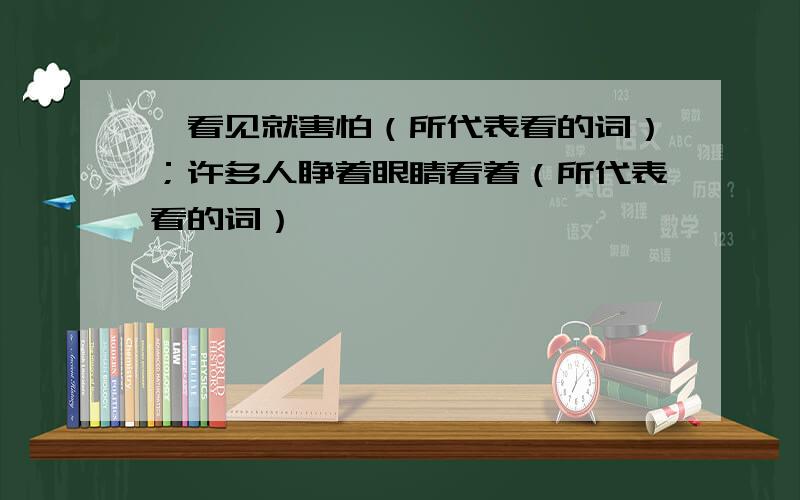 一看见就害怕（所代表看的词）；许多人睁着眼睛看着（所代表看的词）