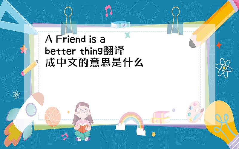 A Friend is a better thing翻译成中文的意思是什么