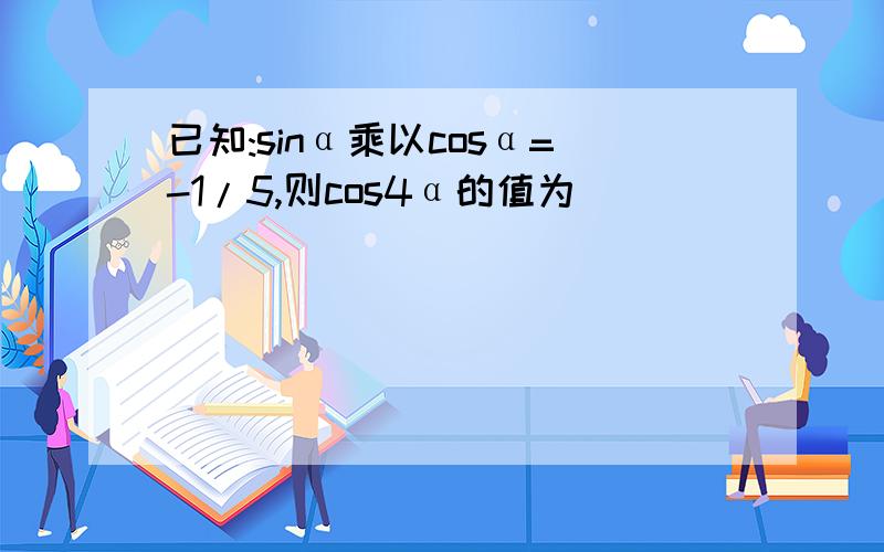 已知:sinα乘以cosα=-1/5,则cos4α的值为