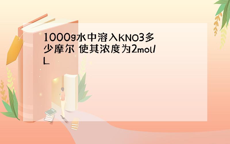 1000g水中溶入KNO3多少摩尔 使其浓度为2mol/L