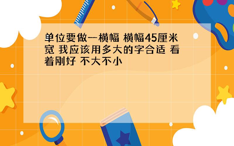 单位要做一横幅 横幅45厘米宽 我应该用多大的字合适 看着刚好 不大不小