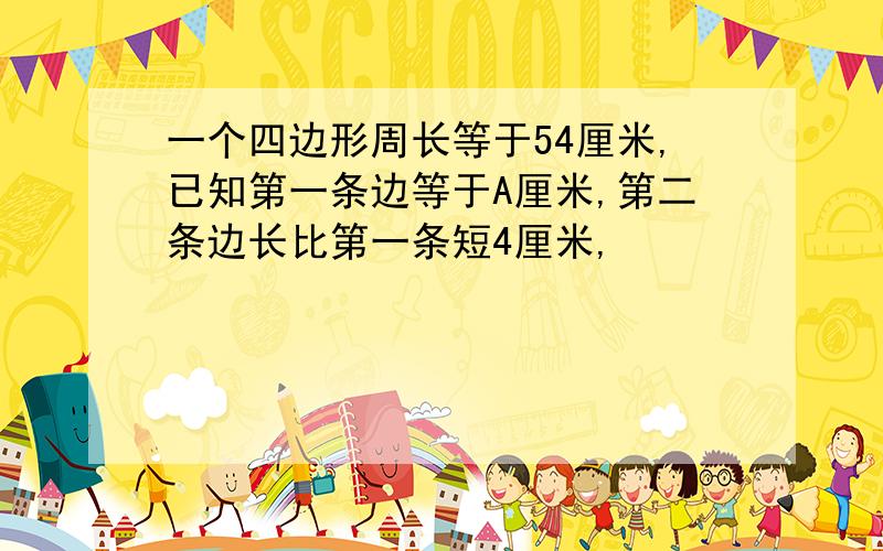 一个四边形周长等于54厘米,已知第一条边等于A厘米,第二条边长比第一条短4厘米,