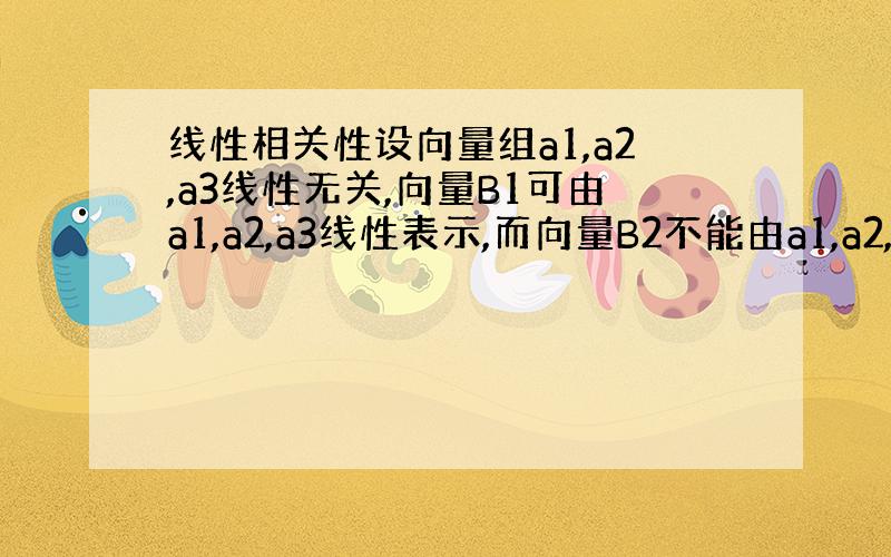 线性相关性设向量组a1,a2,a3线性无关,向量B1可由a1,a2,a3线性表示,而向量B2不能由a1,a2,a3线性表