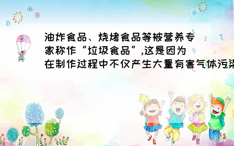 油炸食品、烧烤食品等被营养专家称作“垃圾食品”,这是因为在制作过程中不仅产生大量有害气体污染环境,而