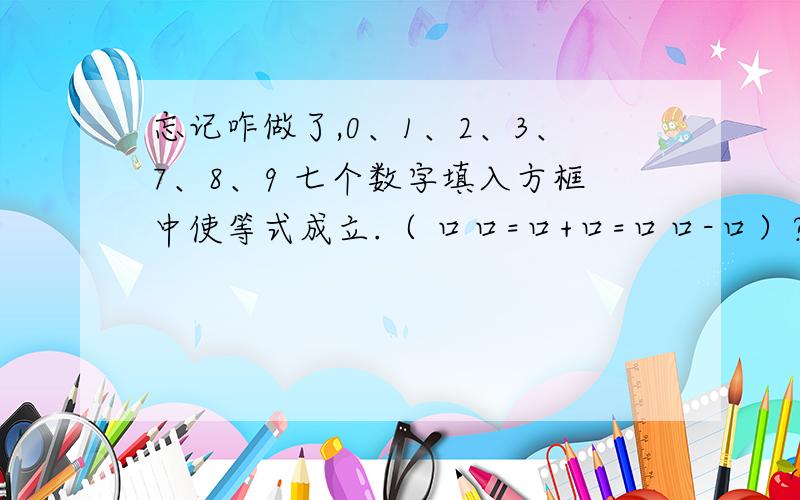 忘记咋做了,0、1、2、3、7、8、9 七个数字填入方框中使等式成立.（ 口口=口+口=口口-口）?