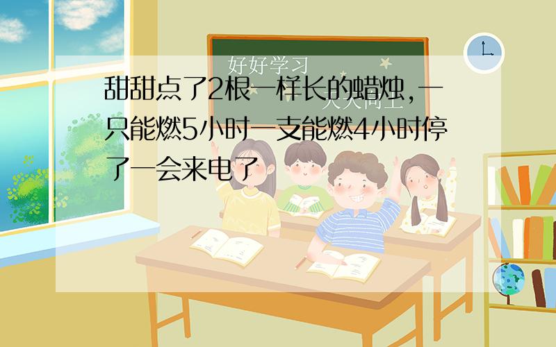 甜甜点了2根一样长的蜡烛,一只能燃5小时一支能燃4小时停了一会来电了