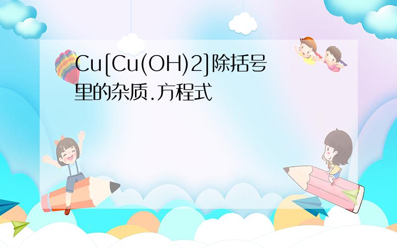 Cu[Cu(OH)2]除括号里的杂质.方程式