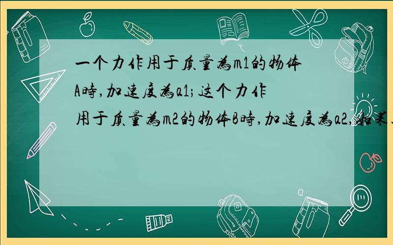 一个力作用于质量为m1的物体A时,加速度为a1;这个力作用于质量为m2的物体B时,加速度为a2,如果这个力作用于质量为(