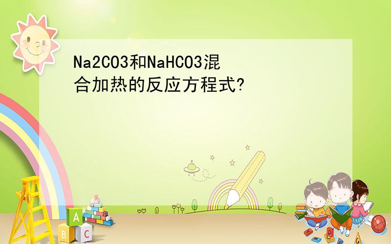 Na2CO3和NaHCO3混合加热的反应方程式?