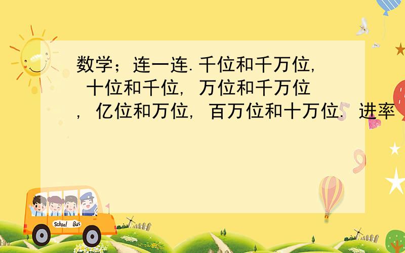 数学；连一连.千位和千万位, 十位和千位, 万位和千万位, 亿位和万位, 百万位和十万位. 进率