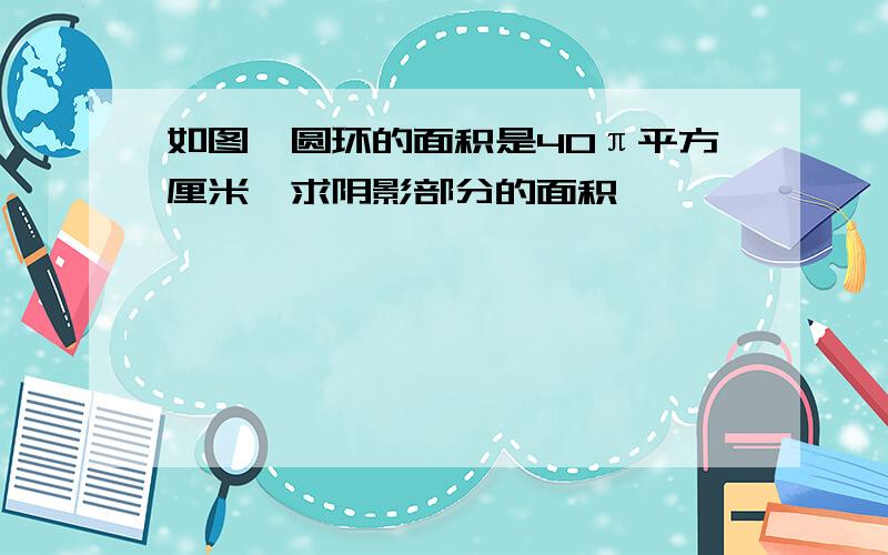 如图,圆环的面积是40π平方厘米,求阴影部分的面积