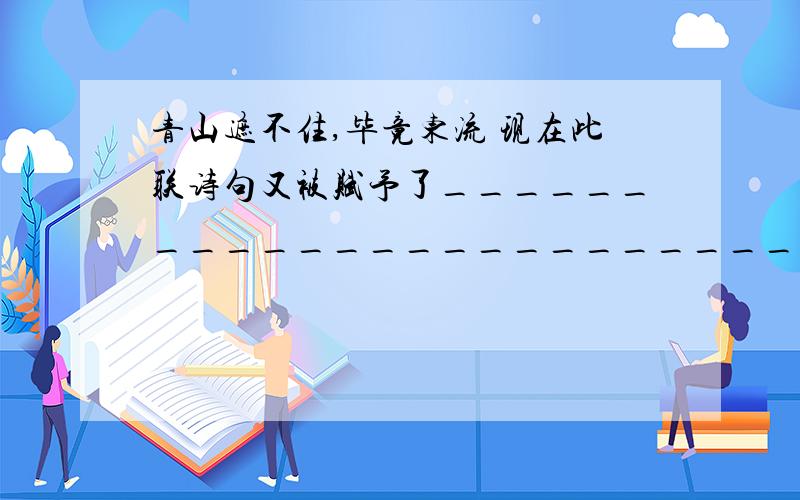 青山遮不住,毕竟东流 现在此联诗句又被赋予了________________________________的新意