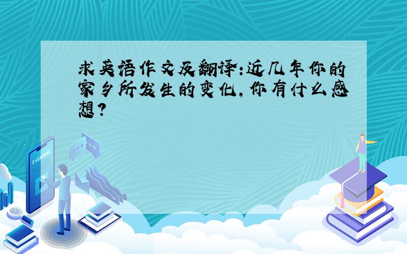 求英语作文及翻译:近几年你的家乡所发生的变化,你有什么感想?