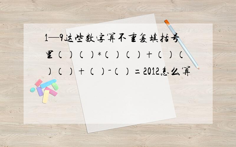 1—9这些数字算不重复填括号里（）（）*（）（）+（）（）（）+（）-（）=2012怎么算