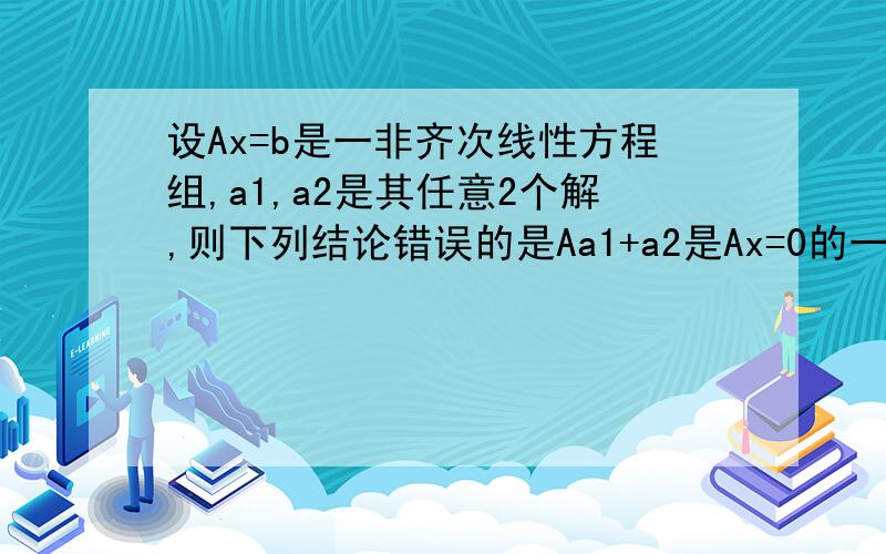 设Ax=b是一非齐次线性方程组,a1,a2是其任意2个解,则下列结论错误的是Aa1+a2是Ax=0的一个解 B1/2a1