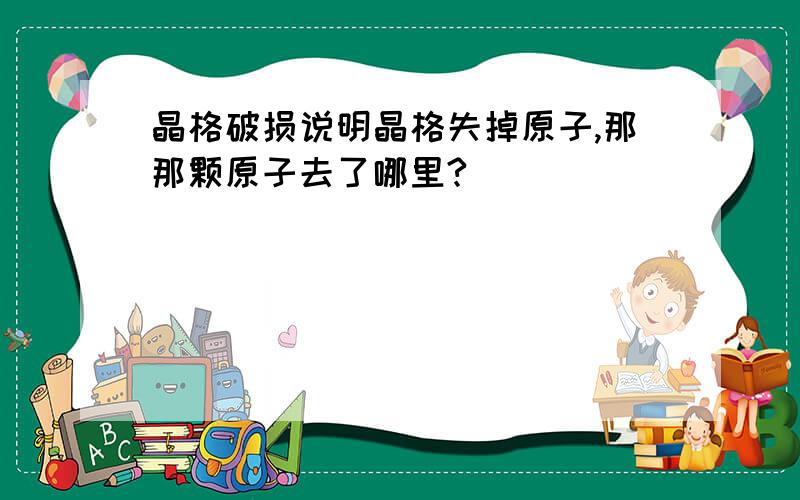 晶格破损说明晶格失掉原子,那那颗原子去了哪里?