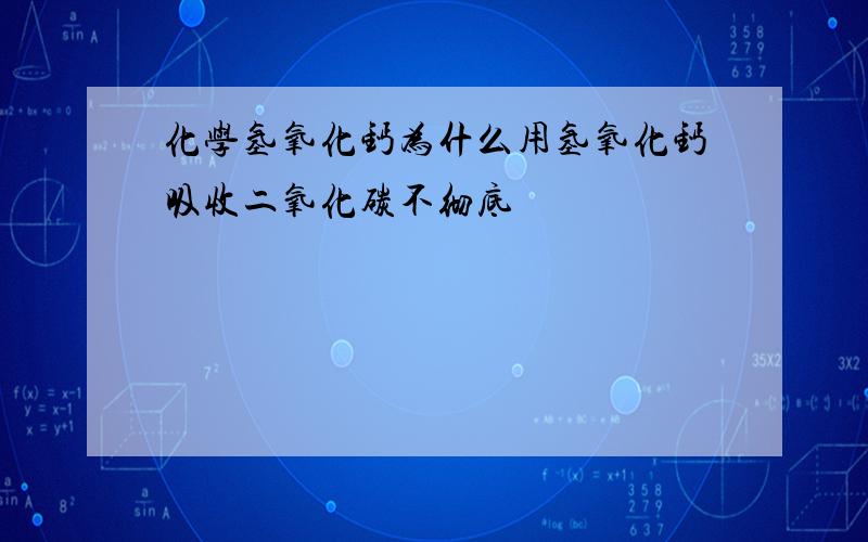 化学氢氧化钙为什么用氢氧化钙吸收二氧化碳不彻底