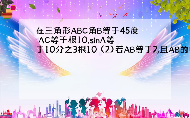 在三角形ABC角B等于45度 AC等于根10,sinA等于10分之3根10 (2)若AB等于2,且AB的中点为D,求中线