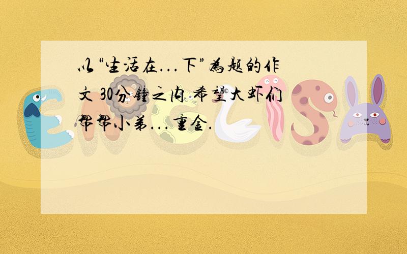 以“生活在...下”为题的作文 30分钟之内 希望大虾们帮帮小弟...重金.