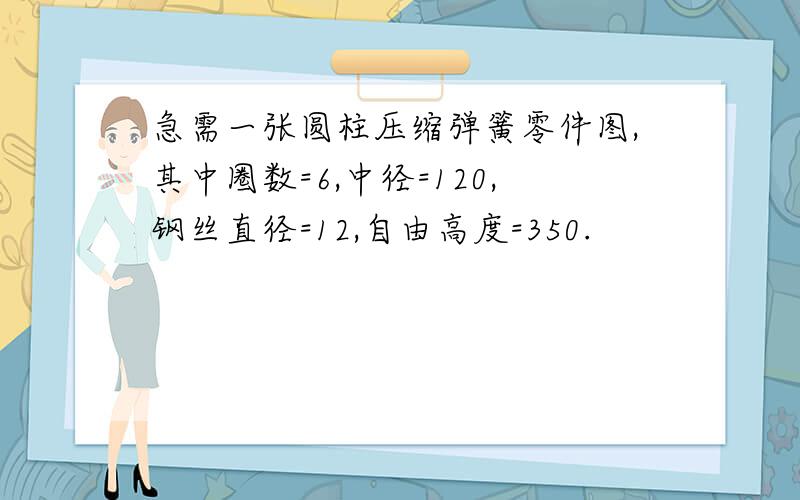 急需一张圆柱压缩弹簧零件图,其中圈数=6,中径=120,钢丝直径=12,自由高度=350.