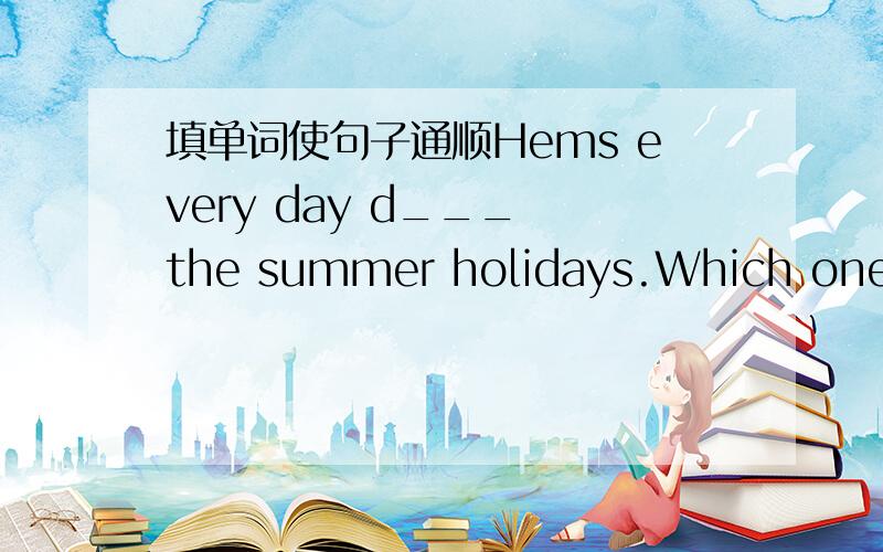 填单词使句子通顺Hems every day d___ the summer holidays.Which one do