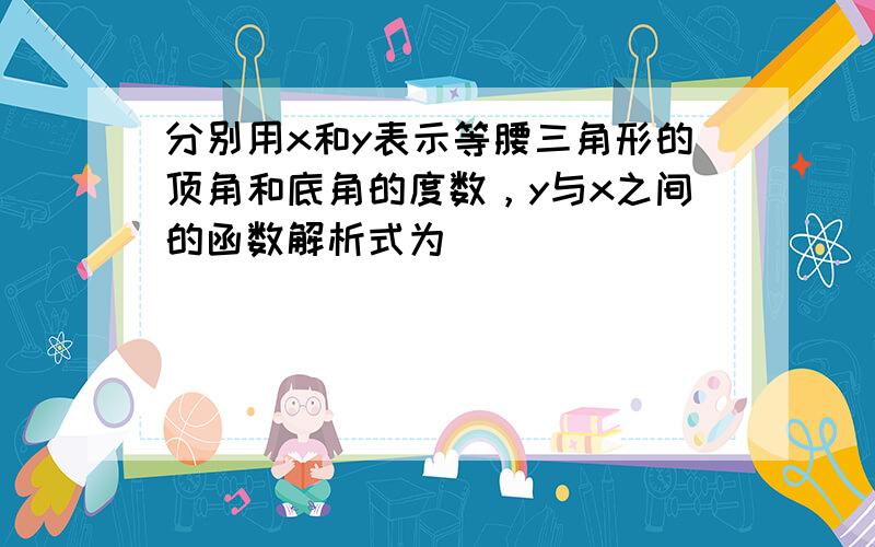 分别用x和y表示等腰三角形的顶角和底角的度数，y与x之间的函数解析式为 ___ ．