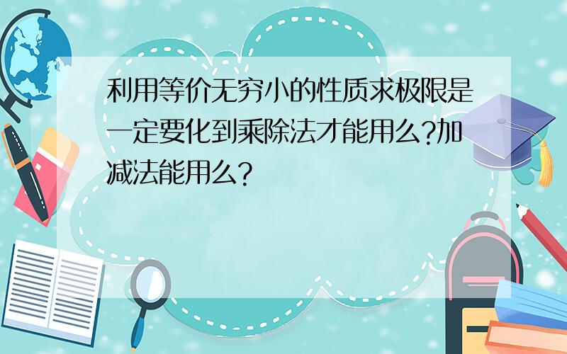 利用等价无穷小的性质求极限是一定要化到乘除法才能用么?加减法能用么?