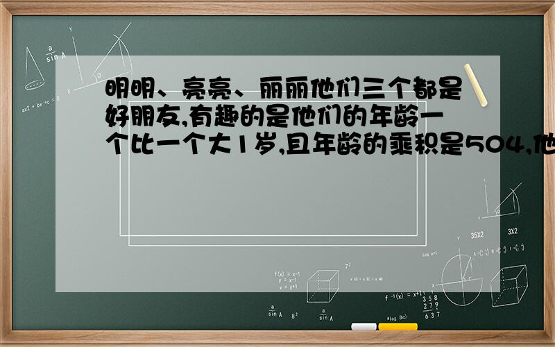 明明、亮亮、丽丽他们三个都是好朋友,有趣的是他们的年龄一个比一个大1岁,且年龄的乘积是504,他们各是