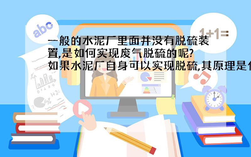 一般的水泥厂里面并没有脱硫装置,是如何实现废气脱硫的呢?如果水泥厂自身可以实现脱硫,其原理是什么呢