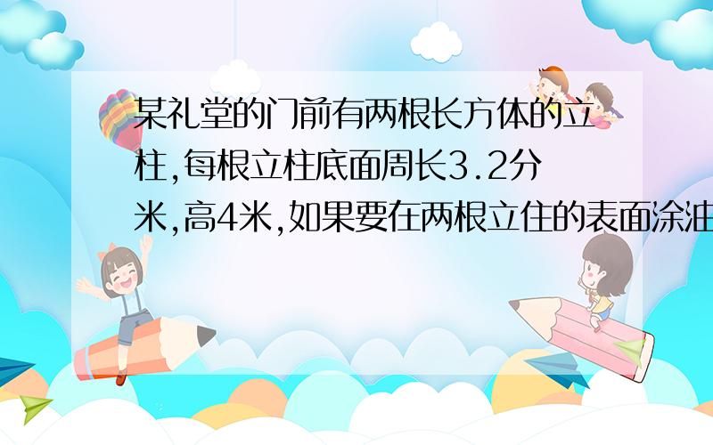 某礼堂的门前有两根长方体的立柱,每根立柱底面周长3.2分米,高4米,如果要在两根立住的表面涂油漆,涂油漆的