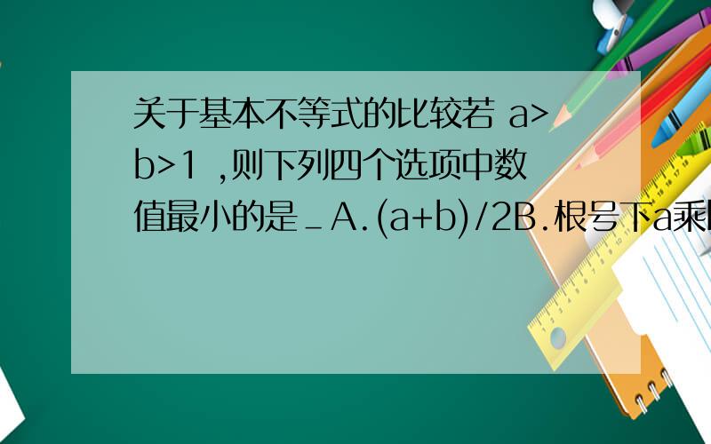 关于基本不等式的比较若 a>b>1 ,则下列四个选项中数值最小的是＿A.(a+b)/2B.根号下a乘bC.(2ab)/(