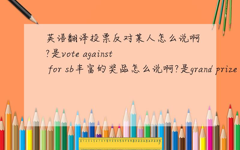 英语翻译投票反对某人怎么说啊?是vote against for sb丰富的奖品怎么说啊?是grand prize 还是