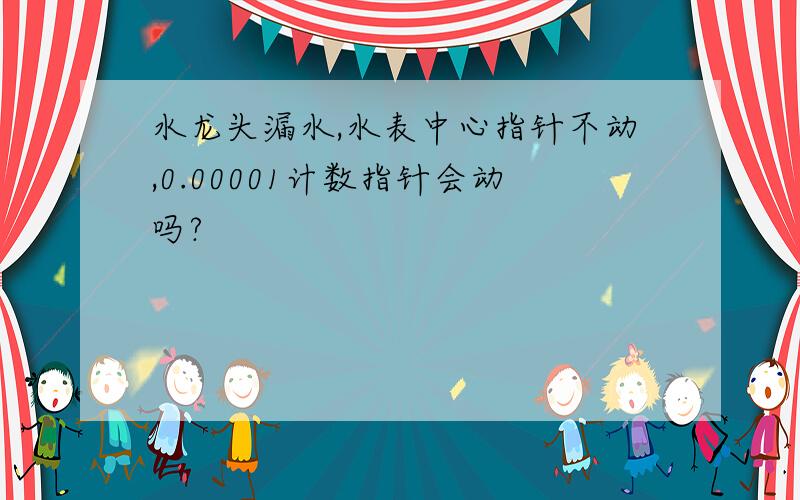 水龙头漏水,水表中心指针不动,0.00001计数指针会动吗?