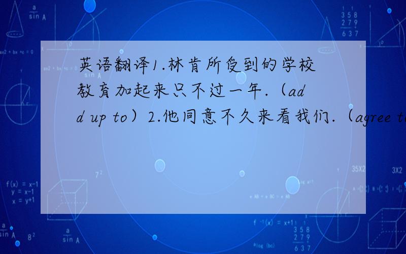 英语翻译1.林肯所受到的学校教育加起来只不过一年.（add up to）2.他同意不久来看我们.（agree to do