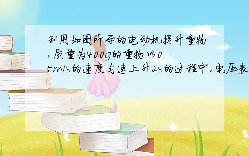 利用如图所示的电动机提升重物,质量为400g的重物以0.5m/s的速度匀速上升2s的过程中,电压表的